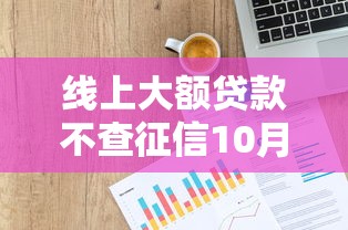线上大额贷款不查征信10月行业主推！本文为您深度评析！