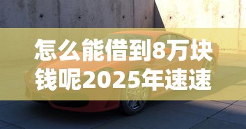 怎么能借到8万块钱呢2025年速速了解!阐释5个22025年贷款口子大全 怎么能借到8万块钱呢2025年速速了解!阐释5个22025年贷款口子大全