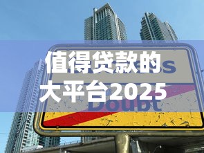 值得贷款的大平台2025年重要察觉！顺便展示这5个借款的大口子值得用