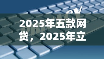 2025年五款网贷,2025年立即办理5个2025年五款贷款平台 2025年五款网贷,2025年立即办理5个2025年五款贷款平台