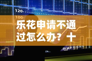 乐花申请不通过怎么办？十大贷款好过的平台推荐
