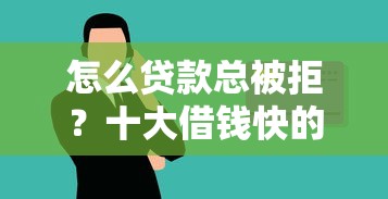 怎么贷款总被拒？十大借钱快的平台推荐