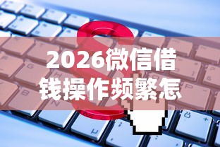 2026微信借钱操作频繁怎么办，差4000元就选这5个平台