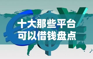 十大那些平台可以借钱盘点，解决哪个贷款平台靠谱利息低的问题