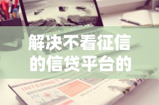 解决不看征信的信贷平台的5个不看征信小额借钱的平台分享