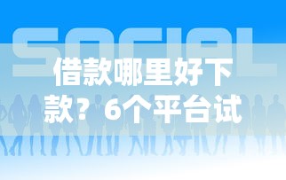 借款哪里好下款？6个平台试试看哪个能下款