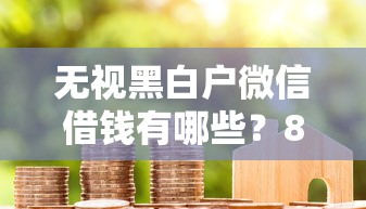 无视黑白户微信借钱有哪些？8个贷款多好借款的平台推荐给你