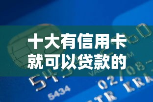 十大有信用卡就可以贷款的平台盘点，解决微信有没有贷款平台借钱的问题