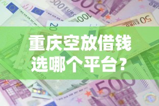 重庆空放借钱选哪个平台？6个高利息易通过的贷款平台呢推荐