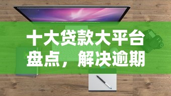十大贷款大平台盘点，解决逾期从哪能借钱啊的问题