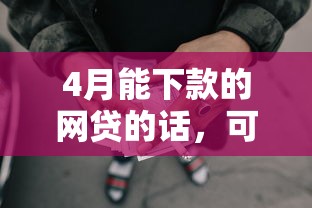 4月能下款的网贷的话，可以看看这5个安全正规的贷款平台