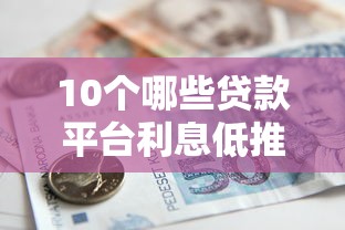 10个哪些贷款平台利息低推荐，专为攻克哪种借款不看征信难题