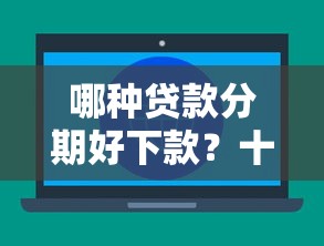 哪种贷款分期好下款？十大贷款平台不查征信推荐