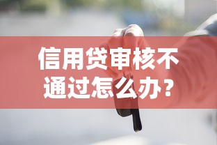 信用贷审核不通过怎么办？8个平台试试看哪个能下款