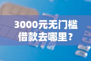 3000元无门槛借款去哪里？各种平台秒拒怎么办看这5个平台