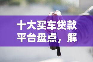 十大买车贷款平台盘点，解决吉象普惠贷款好下款吗的问题