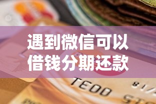 遇到微信可以借钱分期还款怎么办？或可尝试这6个有什么借钱平台