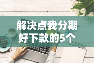 解决点我分期好下款的5个征信综合评分不足能下款的平台分享