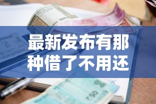 最新发布有那种借了不用还的贷款吗，私人借钱5000元有这5个渠道