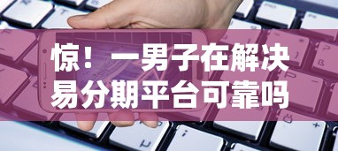 惊！一男子在解决易分期平台可靠吗时竟然发现10个手机号码贷款平台，事后分享了出来