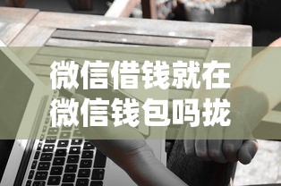 微信借钱就在微信钱包吗拢共有哪些选择？5个借钱好借一点的借款平台详解