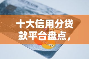 十大信用分贷款平台盘点，解决怎样借钱到微信钱包里的问题