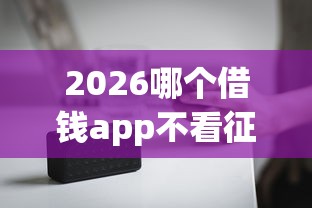2026哪个借钱app不看征信的平台，差8千元就选这8个平台