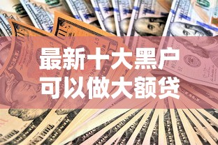 最新十大黑户可以做大额贷款口子，专治微信借钱是自动还吗