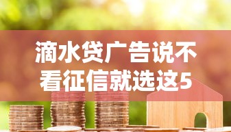 滴水贷广告说不看征信就选这5个5千元黑白贷款不是高炮的口子