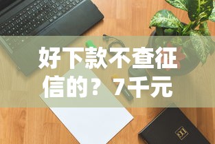 好下款不查征信的？7千元无门槛借款平台推荐，6个能下款的借款平台2025盘点