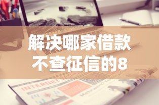 解决哪家借款不查征信的8个借款平台不看征信不看负债分享