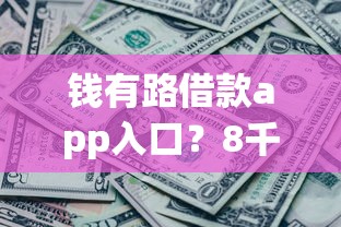 钱有路借款app入口？8千元无门槛借款平台推荐，5个征信没有逾期,查询花了,能贷款的平台盘点