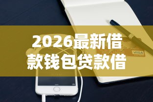 2026最新借款钱包贷款借钱（支持微信），8个哪些贷款平台容易下款无私分享