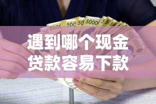 遇到哪个现金贷款容易下款怎么办？或可尝试这6个手机上可以借钱的口子
