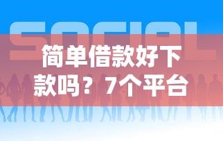 简单借款好下款吗？7个平台试试看哪个能下款