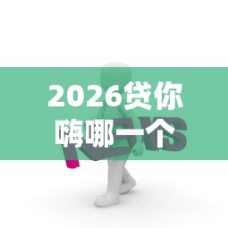 2026贷你嗨哪一个好下款，差2千元就选这8个平台