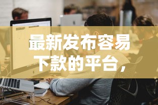 最新发布容易下款的平台，私人借钱1千元有这6个渠道