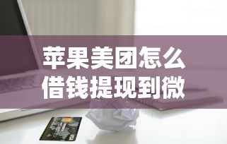 苹果美团怎么借钱提现到微信能借到钱吗？7千元无门槛借款7个平台推荐