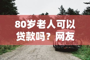 80岁老人可以贷款吗？网友亲测6个车抵押贷款平台好盘点