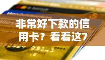非常好下款的信用卡？看看这7个贷款利率最低的平台怎么样