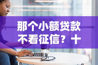 那个小额贷款不看征信？十大逾期还可以贷款的平台推荐