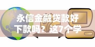 永信金融贷款好下款吗？这7个学生能贷款的平台可以试试