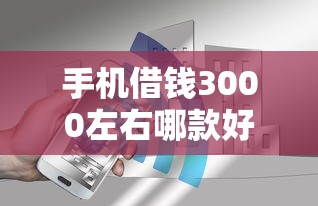 手机借钱3000左右哪款好？分享5个4000元无门槛私借平台