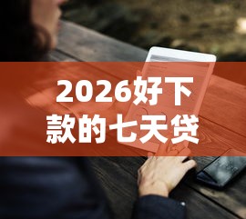 2026好下款的七天贷,差1千元就选这7个平台 2026好下款的七天贷,差1千元就选这7个平台