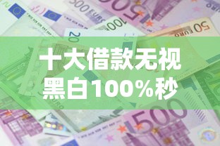 十大借款无视黑白100%秒过盘点，解决有哪些贷款是不上征信的的问题