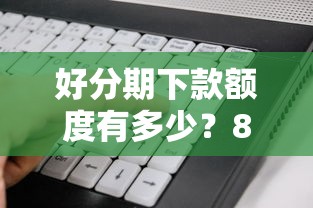 好分期下款额度有多少？8个平台试试看哪个能下款