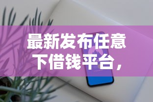 最新发布任意下借钱平台，私人借钱4千元有这6个渠道