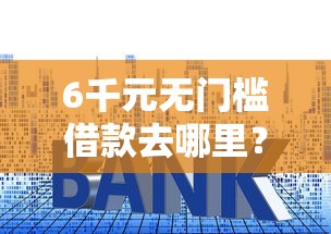 6千元无门槛借款去哪里？小贷款平台会上征信吗看这5个平台