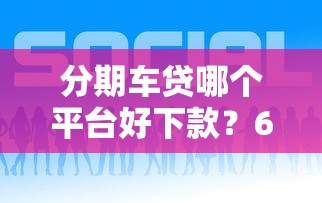 分期车贷哪个平台好下款？6个平台试试看哪个能下款