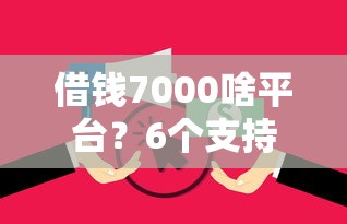 借钱7000啥平台？6个支持下款到微信的高炮无视逾期能下的平台